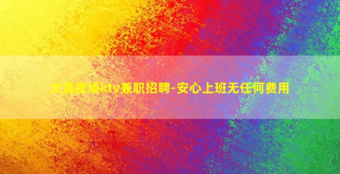 大连夜场ktv兼职招聘-安心上班无任何费用